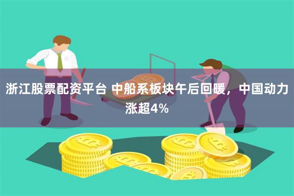 浙江股票配資平臺 中船系板塊午后回暖，中國動力漲超4%