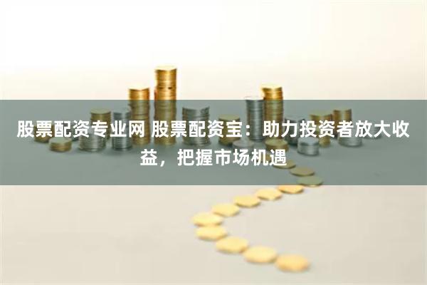 股票配資專業網 股票配資寶：助力投資者放大收益，把握市場機遇