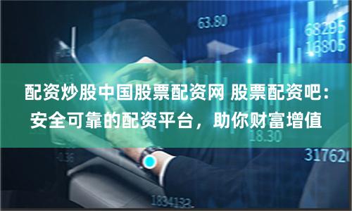 配資炒股中國股票配資網 股票配資吧：安全可靠的配資平臺，助你財富增值