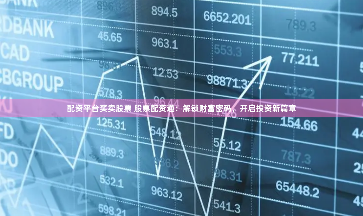 配資平臺買賣股票 股票配資通：解鎖財富密碼，開啟投資新篇章
