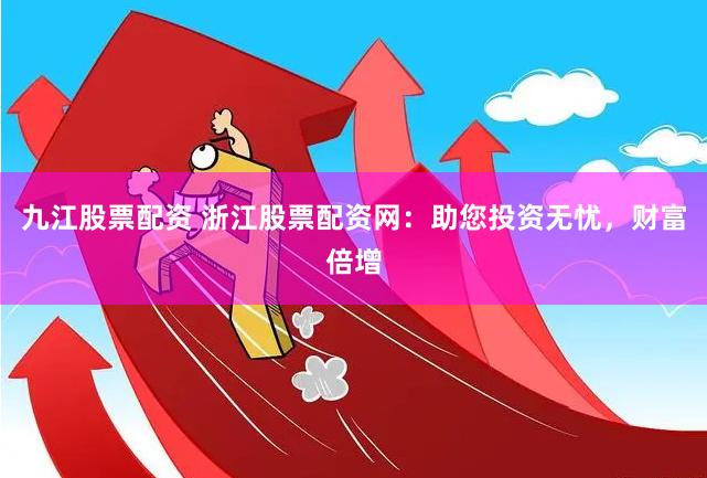 九江股票配資 浙江股票配資網：助您投資無憂，財富倍增