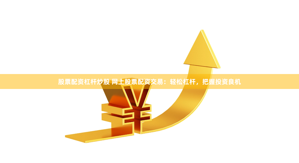 股票配資杠桿炒股 網上股票配資交易：輕松杠桿，把握投資良機