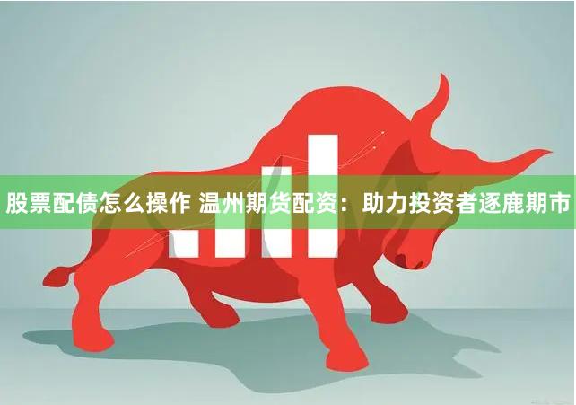 股票配債怎么操作 溫州期貨配資：助力投資者逐鹿期市