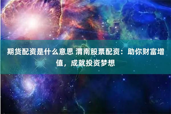 期貨配資是什么意思 渭南股票配資：助你財富增值，成就投資夢想