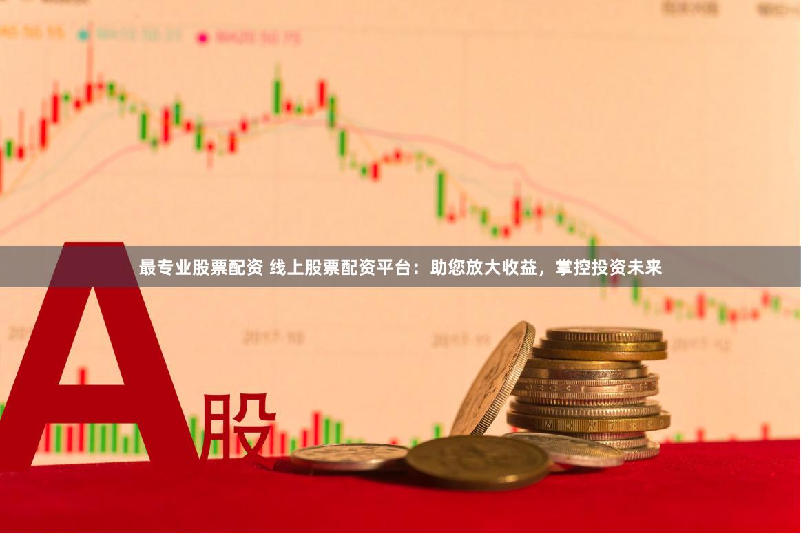 最專業股票配資 線上股票配資平臺：助您放大收益，掌控投資未來