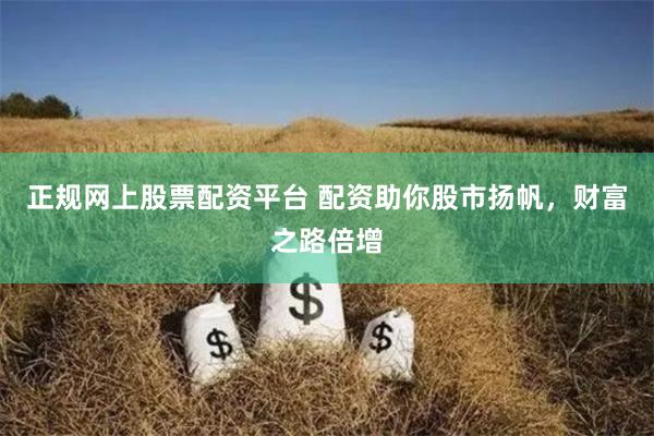 正規(guī)網(wǎng)上股票配資平臺(tái) 配資助你股市揚(yáng)帆，財(cái)富之路倍增