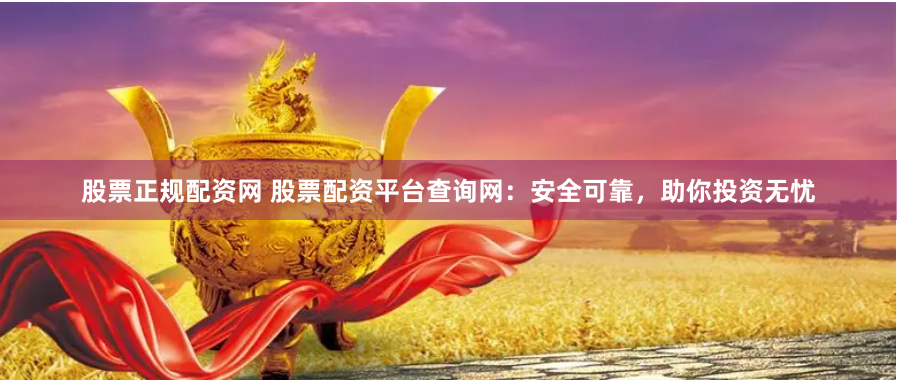 股票正規(guī)配資網(wǎng) 股票配資平臺查詢網(wǎng)：安全可靠，助你投資無憂