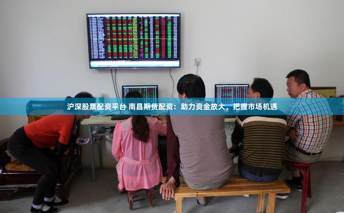 滬深股票配資平臺(tái) 南昌期貨配資：助力資金放大，把握市場(chǎng)機(jī)遇