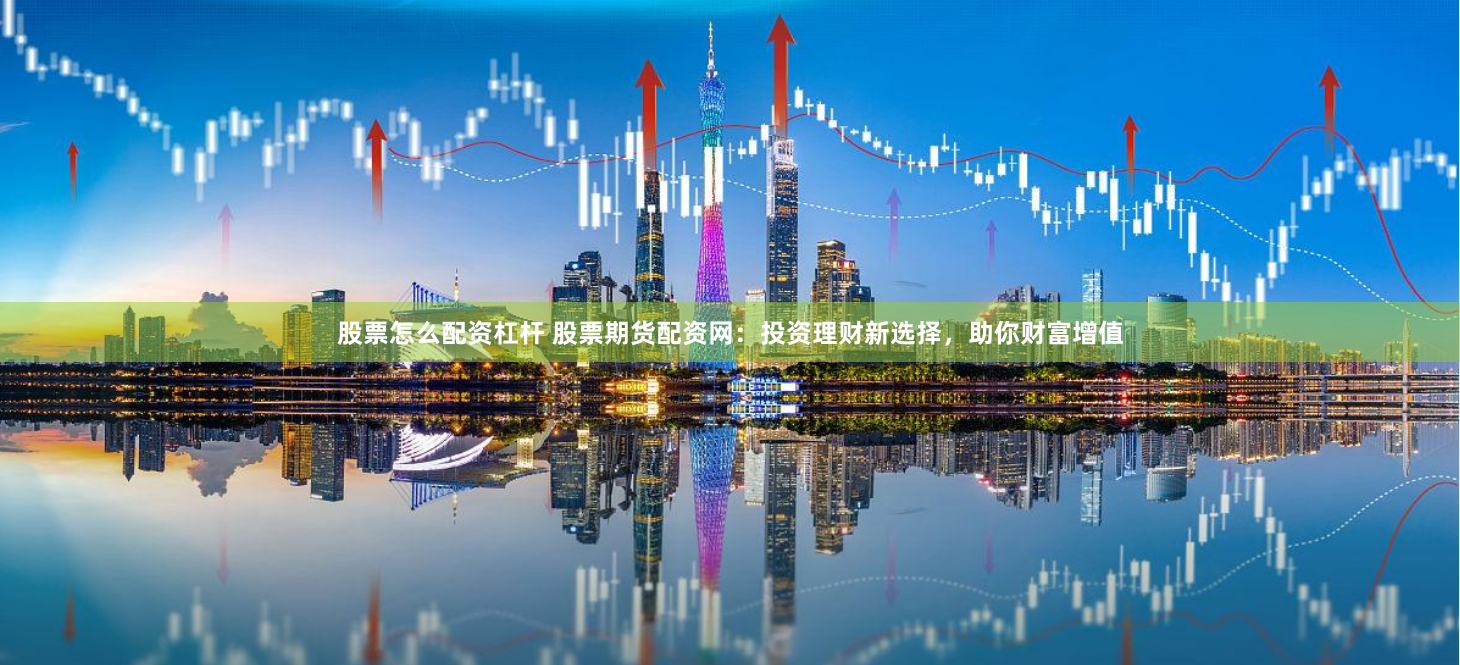 股票怎么配資杠桿 股票期貨配資網(wǎng)：投資理財(cái)新選擇，助你財(cái)富增值