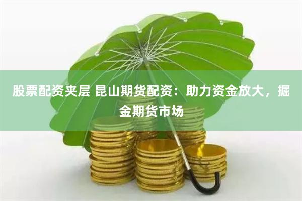 股票配資夾層 昆山期貨配資：助力資金放大，掘金期貨市場(chǎng)