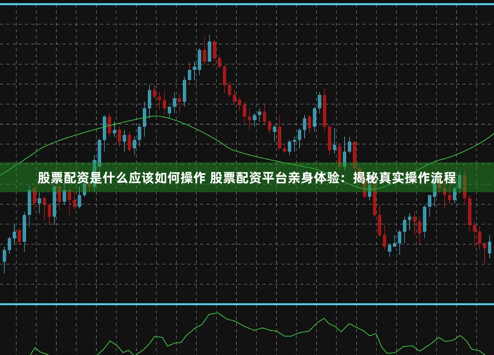 股票配資是什么應該如何操作 股票配資平臺親身體驗：揭秘真實操作流程