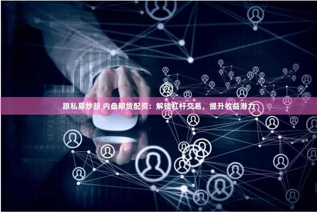 跟私募炒股 內(nèi)盤期貨配資：解鎖杠桿交易，提升收益潛力
