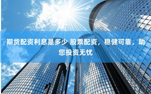 期貨配資利息是多少 股票配資，穩(wěn)健可靠，助您投資無憂