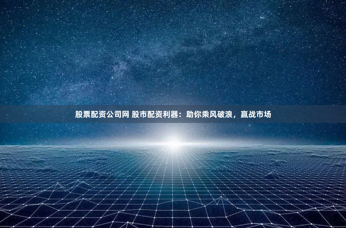 股票配資公司網(wǎng) 股市配資利器：助你乘風破浪，贏戰(zhàn)市場